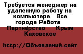 Требуется менеджер на удаленную работу на компьютере - Все города Работа » Партнёрство   . Крым,Каховское